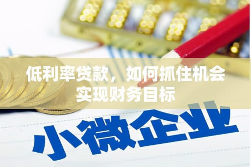 伍家岗低利率贷款，如何抓住机会实现财务目标