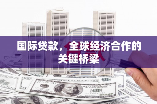 伍家岗国际贷款，全球经济合作的关键桥梁