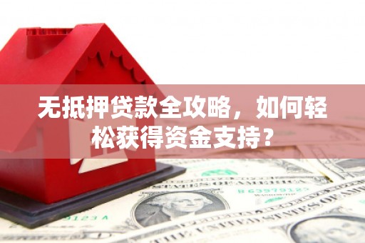 伍家岗无抵押贷款全攻略，如何轻松获得资金支持？