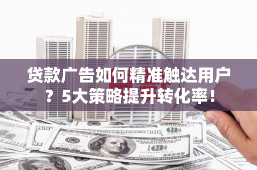 伍家岗贷款广告如何精准触达用户？5大策略提升转化率！