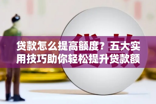 伍家岗贷款怎么提高额度？五大实用技巧助你轻松提升贷款额度