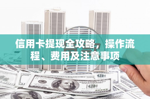 伍家岗信用卡提现全攻略，操作流程、费用及注意事项