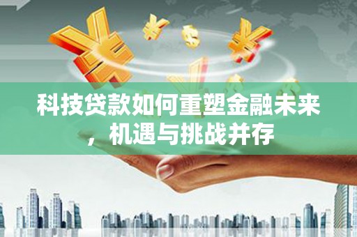 伍家岗科技贷款如何重塑金融未来，机遇与挑战并存