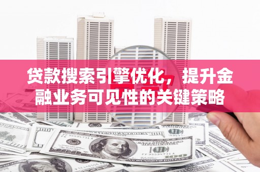 伍家岗贷款搜索引擎优化，提升金融业务可见性的关键策略