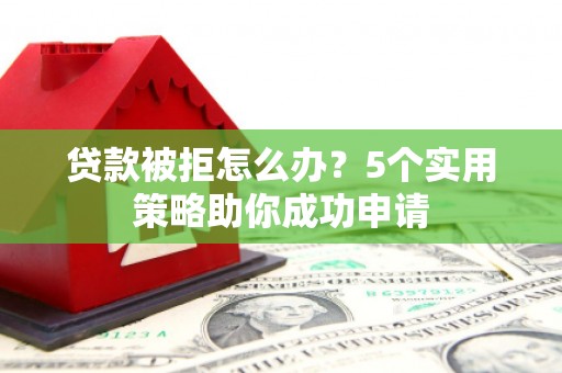 伍家岗贷款被拒怎么办？5个实用策略助你成功申请