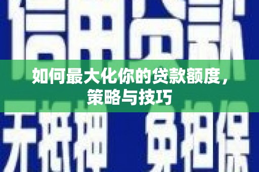 伍家岗如何最大化你的贷款额度，策略与技巧