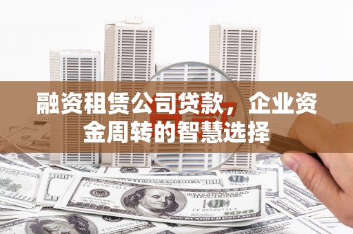 伍家岗融资租赁公司贷款，企业资金周转的智慧选择