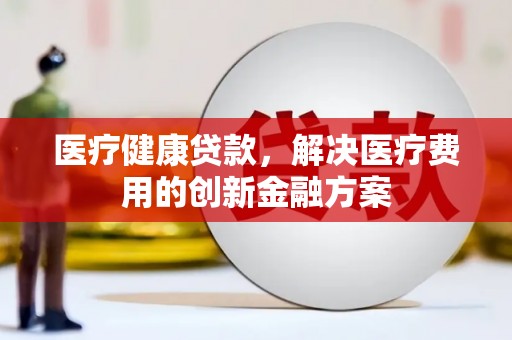 伍家岗医疗健康贷款，解决医疗费用的创新金融方案