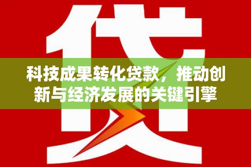 伍家岗科技成果转化贷款，推动创新与经济发展的关键引擎