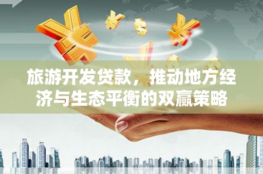 伍家岗旅游开发贷款，推动地方经济与生态平衡的双赢策略