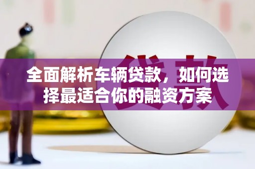 伍家岗全面解析车辆贷款，如何选择最适合你的融资方案
