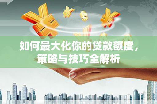 伍家岗如何最大化你的贷款额度，策略与技巧全解析