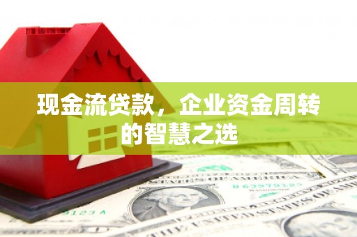 伍家岗现金流贷款，企业资金周转的智慧之选